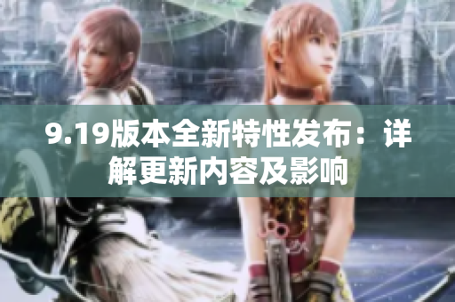 9.19版本全新特性发布：详解更新内容及影响