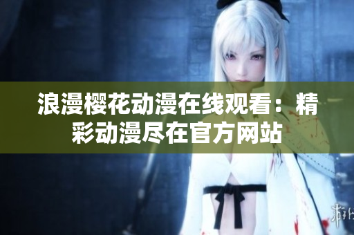 浪漫樱花动漫在线观看：精彩动漫尽在官方网站