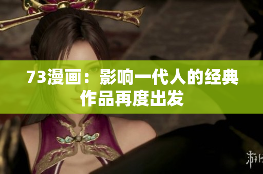 73漫画：影响一代人的经典作品再度出发