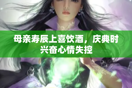 母亲寿辰上喜饮酒，庆典时兴奋心情失控