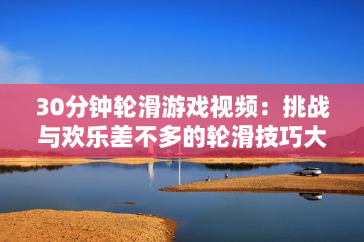 30分钟轮滑游戏视频：挑战与欢乐差不多的轮滑技巧大赛