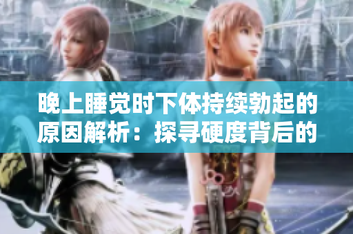 晚上睡觉时下体持续勃起的原因解析：探寻硬度背后的生理和心理因素