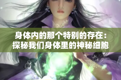 身体内的那个特别的存在：探秘我们身体里的神秘细胞
