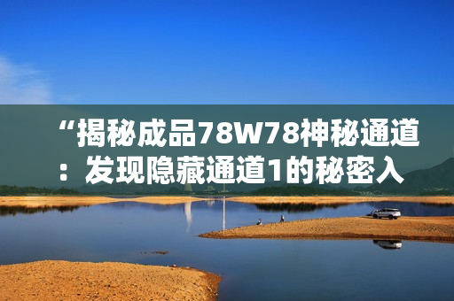“揭秘成品78W78神秘通道：发现隐藏通道1的秘密入口！”