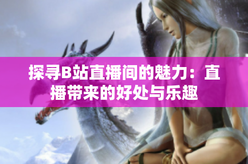 探寻B站直播间的魅力：直播带来的好处与乐趣