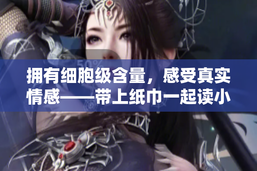 拥有细胞级含量，感受真实情感——带上纸巾一起读小说