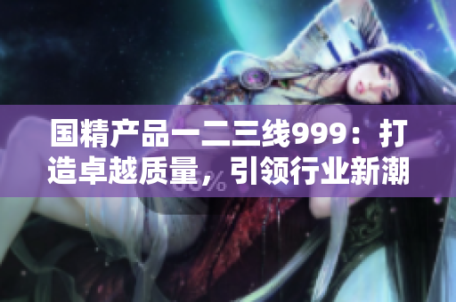 国精产品一二三线999：打造卓越质量，引领行业新潮流