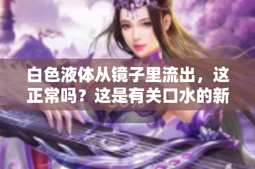 白色液体从镜子里流出，这正常吗？这是有关口水的新现象吗？