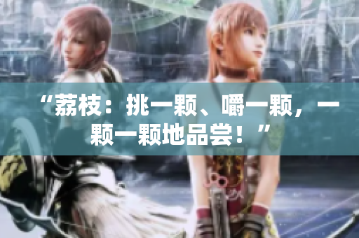 “荔枝：挑一颗、嚼一颗，一颗一颗地品尝！”