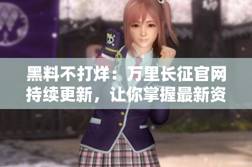黑料不打烊：万里长征官网持续更新，让你掌握最新资讯