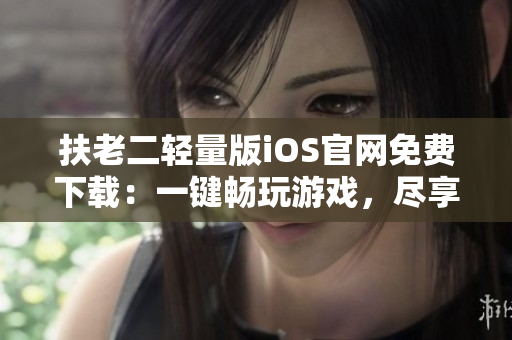 扶老二轻量版iOS官网免费下载：一键畅玩游戏，尽享精彩刺激！