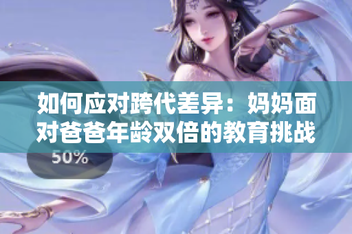 如何应对跨代差异：妈妈面对爸爸年龄双倍的教育挑战