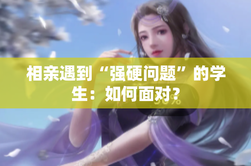 相亲遇到“强硬问题”的学生：如何面对？