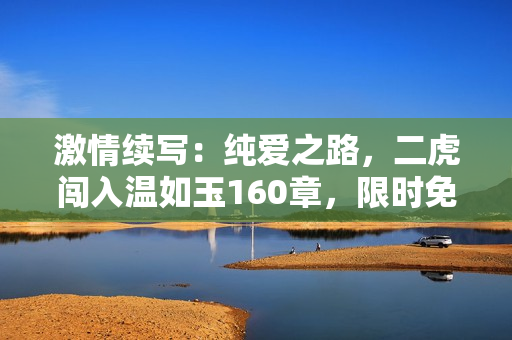 激情续写：纯爱之路，二虎闯入温如玉160章，限时免费阅读！
