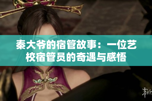 秦大爷的宿管故事：一位艺校宿管员的奇遇与感悟