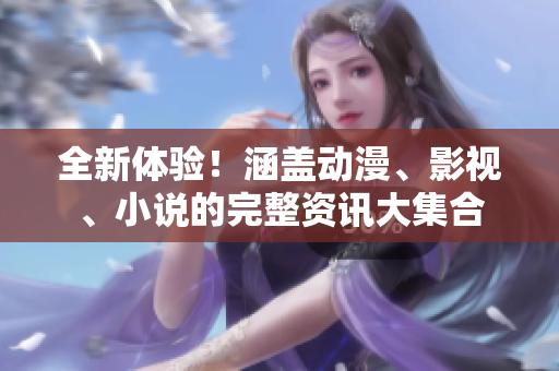 全新体验！涵盖动漫、影视、小说的完整资讯大集合