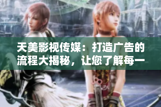 天美影视传媒：打造广告的流程大揭秘，让您了解每一步的制作细节