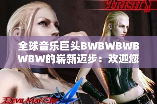 全球音乐巨头BWBWBWBWBW的崭新迈步：欢迎您融入音乐狂潮