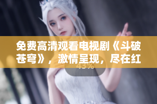 免费高清观看电视剧《斗破苍穹》，激情呈现，尽在红桃平台