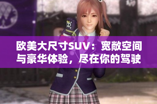 欧美大尺寸SUV：宽敞空间与豪华体验，尽在你的驾驶座！