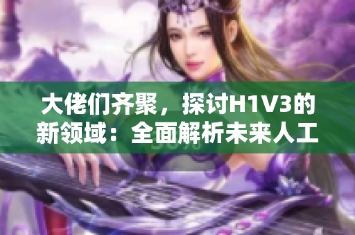 大佬们齐聚，探讨H1V3的新领域：全面解析未来人工智能技术