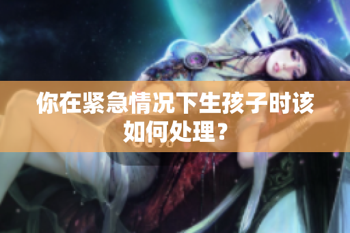 你在紧急情况下生孩子时该如何处理？