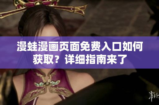 漫蛙漫画页面免费入口如何获取？详细指南来了