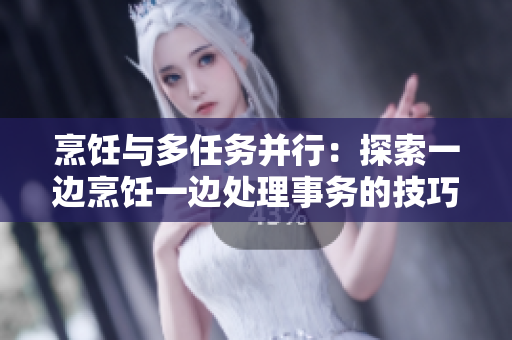 烹饪与多任务并行：探索一边烹饪一边处理事务的技巧