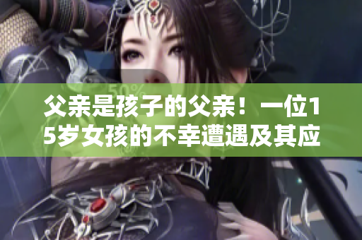 父亲是孩子的父亲！一位15岁女孩的不幸遭遇及其应对