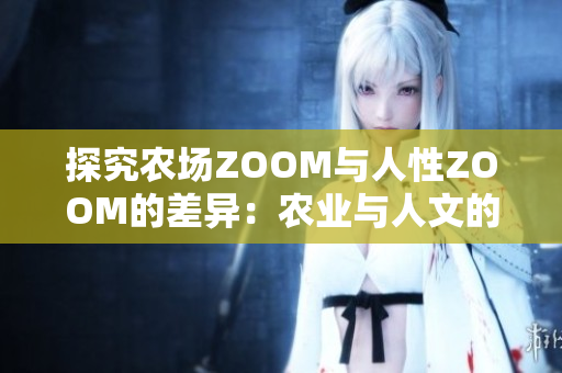 探究农场ZOOM与人性ZOOM的差异：农业与人文的碰撞