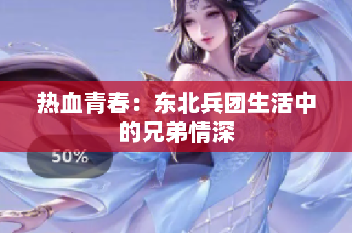 热血青春：东北兵团生活中的兄弟情深