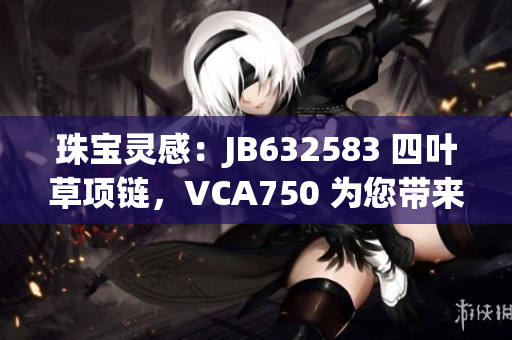 珠宝灵感：JB632583 四叶草项链，VCA750 为您带来独特风采
