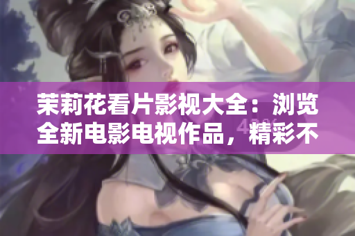 茉莉花看片影视大全：浏览全新电影电视作品，精彩不容错过