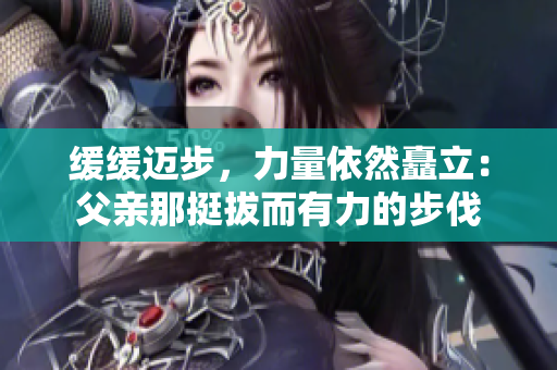 缓缓迈步，力量依然矗立：父亲那挺拔而有力的步伐