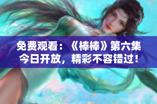 免费观看：《棒棒》第六集今日开放，精彩不容错过！