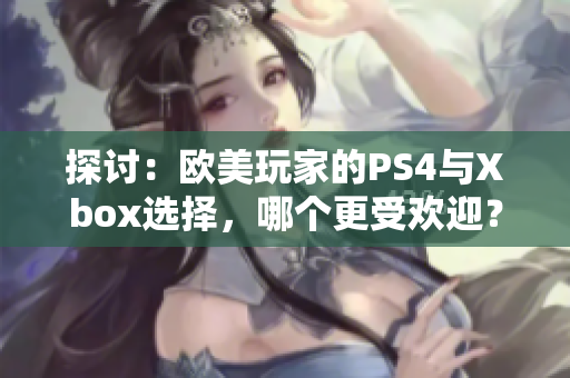 探讨：欧美玩家的PS4与Xbox选择，哪个更受欢迎？