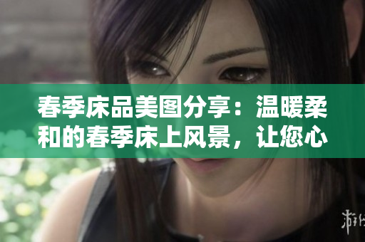 春季床品美图分享：温暖柔和的春季床上风景，让您心旷神怡