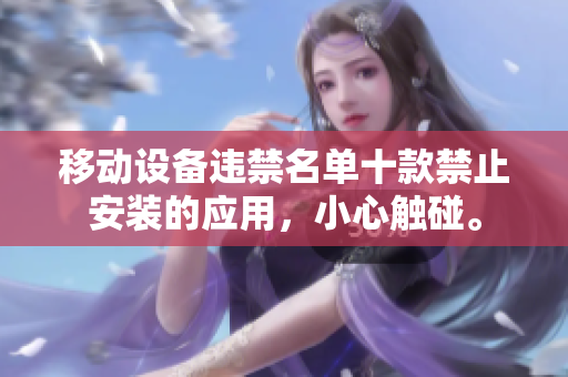 移动设备违禁名单十款禁止安装的应用，小心触碰。