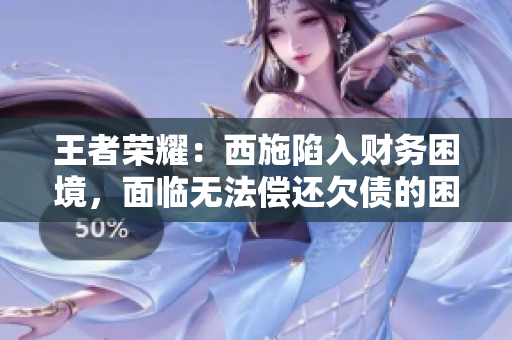 王者荣耀：西施陷入财务困境，面临无法偿还欠债的困境
