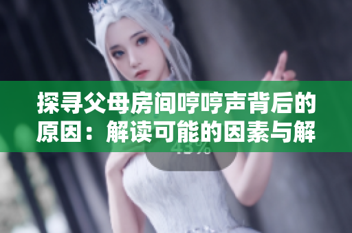 探寻父母房间哼哼声背后的原因：解读可能的因素与解决方案
