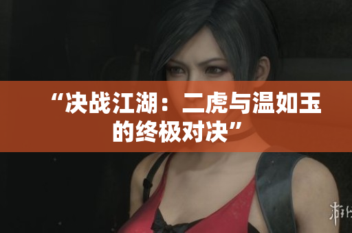 “决战江湖：二虎与温如玉的终极对决”