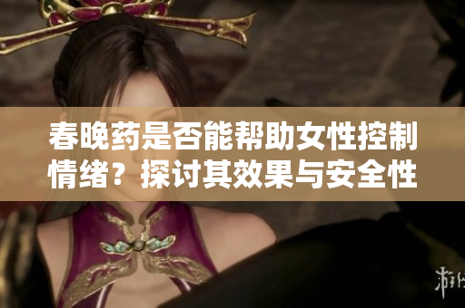 春晚药是否能帮助女性控制情绪？探讨其效果与安全性