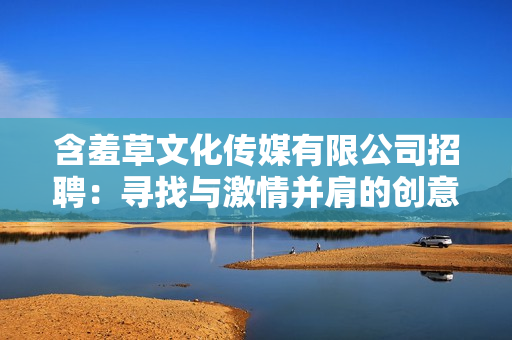 含羞草文化传媒有限公司招聘：寻找与激情并肩的创意人才
