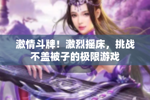 激情斗牌！激烈摇床，挑战不盖被子的极限游戏