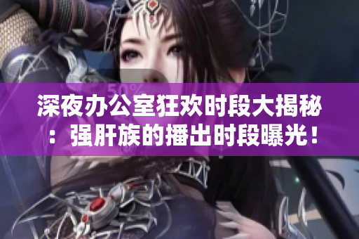 深夜办公室狂欢时段大揭秘：强肝族的播出时段曝光！