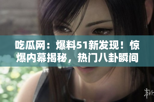 吃瓜网：爆料51新发现！惊爆内幕揭秘，热门八卦瞬间解锁！