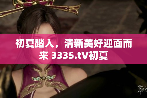 初夏踏入，清新美好迎面而来 3335.t∨初夏