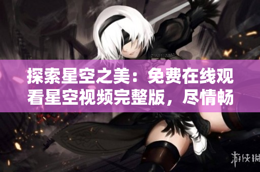 探索星空之美：免费在线观看星空视频完整版，尽情畅享星辰之美