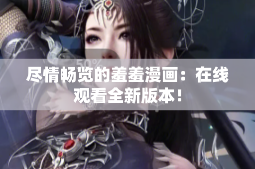 尽情畅览的羞羞漫画：在线观看全新版本！