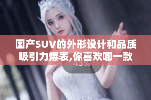 国产SUV的外形设计和品质吸引力爆表,你喜欢哪一款？
